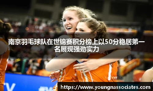 南京羽毛球队在世锦赛积分榜上以50分稳居第一名展现强劲实力