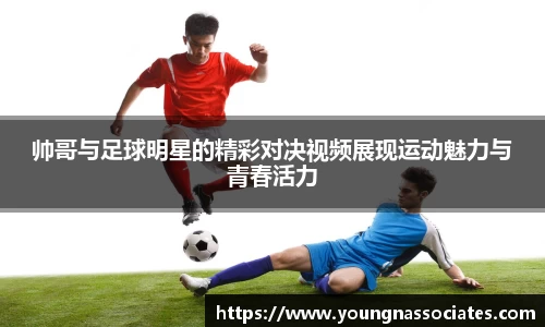 帅哥与足球明星的精彩对决视频展现运动魅力与青春活力