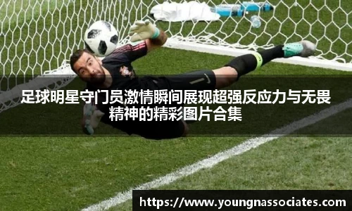 足球明星守门员激情瞬间展现超强反应力与无畏精神的精彩图片合集